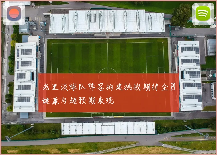 老里谈球队阵容构建挑战期待全员健康与超预期表现