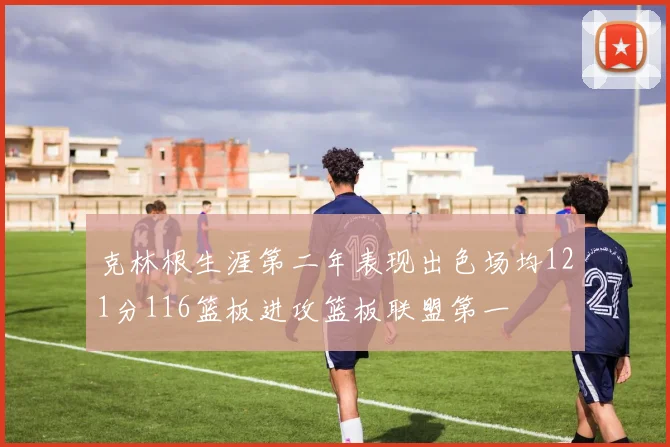 克林根生涯第二年表现出色场均121分116篮板进攻篮板联盟第一
