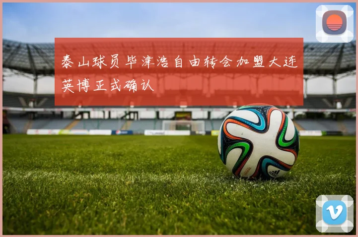 泰山球员毕津浩自由转会加盟大连英博正式确认