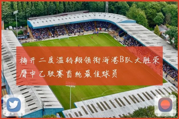 梅开二度温钧翔领衔海港B队大胜荣膺中乙联赛首轮最佳球员