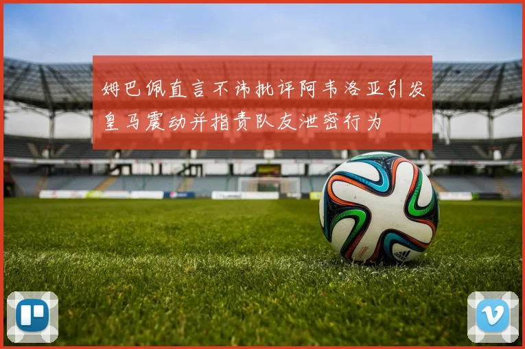 姆巴佩直言不讳批评阿韦洛亚引发皇马震动并指责队友泄密行为