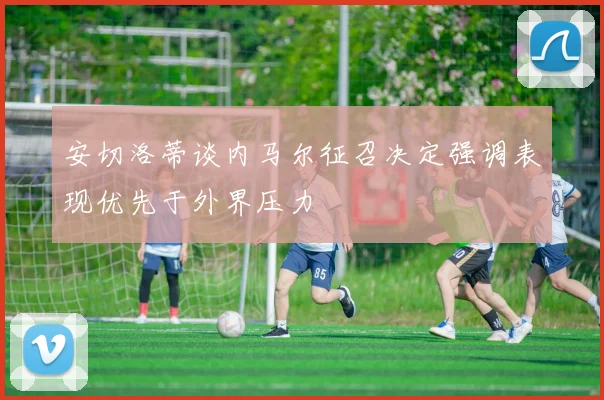 安切洛蒂谈内马尔征召决定强调表现优先于外界压力