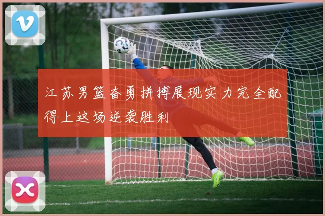 江苏男篮奋勇拼搏展现实力完全配得上这场逆袭胜利