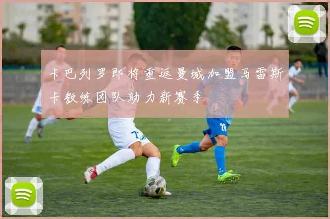 卡巴列罗即将重返曼城加盟马雷斯卡教练团队助力新赛季
