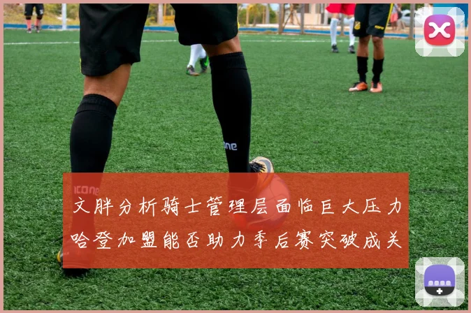 文胖分析骑士管理层面临巨大压力哈登加盟能否助力季后赛突破成关键