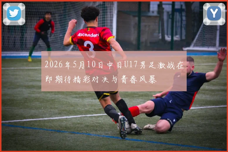 2026年5月10日中日U17男足激战在即期待精彩对决与青春风暴