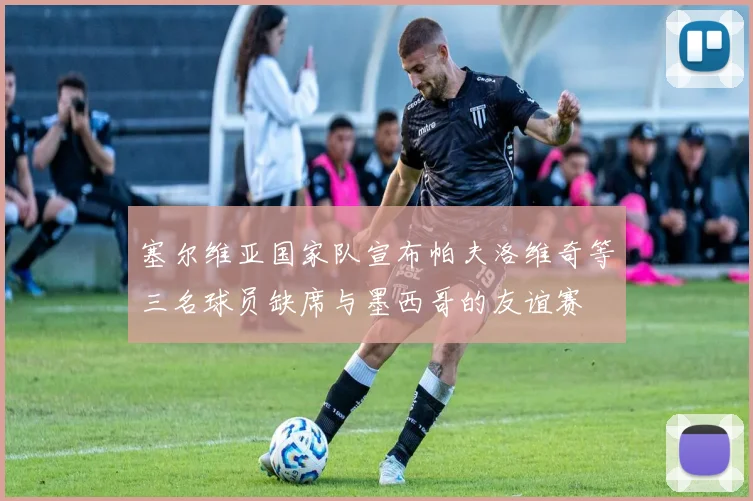 塞尔维亚国家队宣布帕夫洛维奇等三名球员缺席与墨西哥的友谊赛