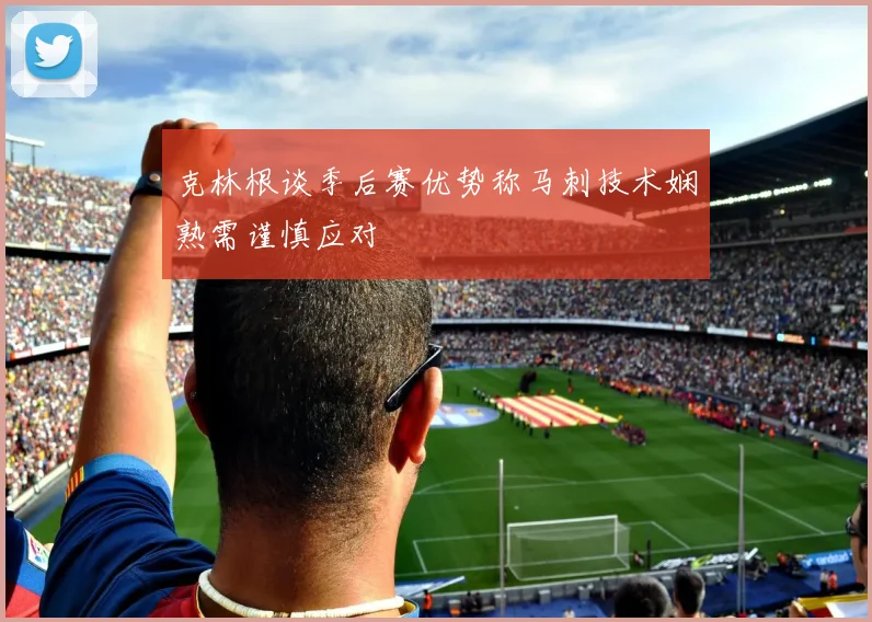克林根谈季后赛优势称马刺技术娴熟需谨慎应对
