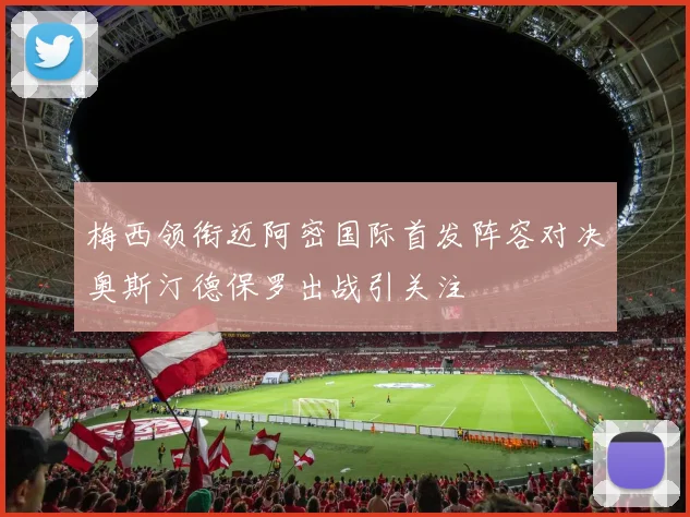 梅西领衔迈阿密国际首发阵容对决奥斯汀德保罗出战引关注