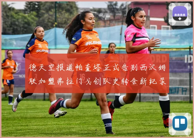德天空报道帕奎塔正式告别西汉姆联加盟弗拉门戈创队史转会新纪录