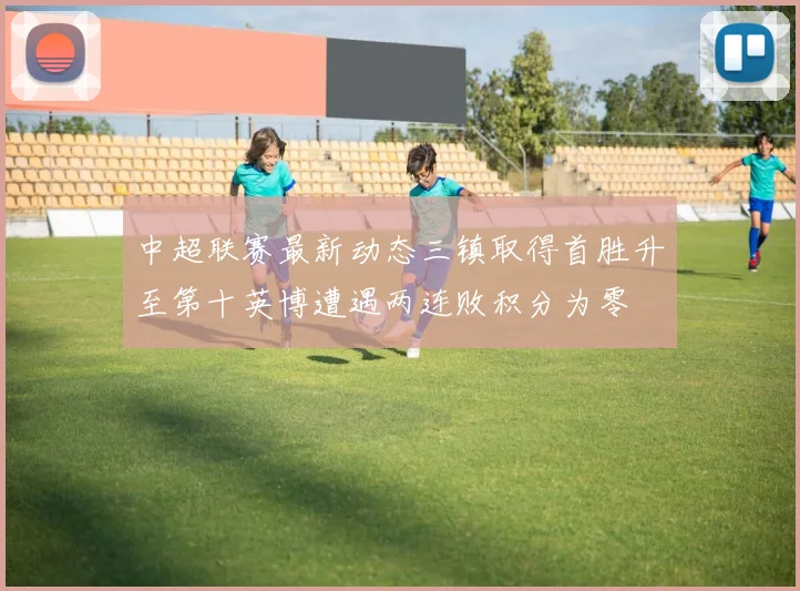 中超联赛最新动态三镇取得首胜升至第十英博遭遇两连败积分为零
