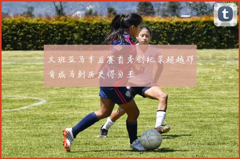 文班亚马季后赛首秀创纪录超越邓肯成马刺历史得分王