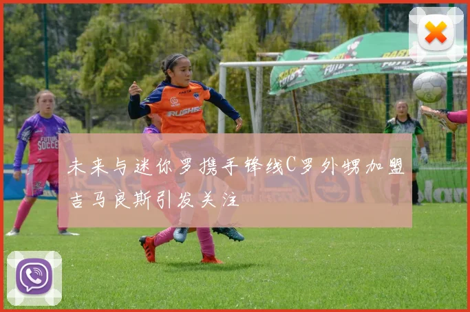 未来与迷你罗携手锋线C罗外甥加盟吉马良斯引发关注
