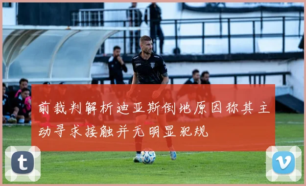 前裁判解析迪亚斯倒地原因称其主动寻求接触并无明显犯规
