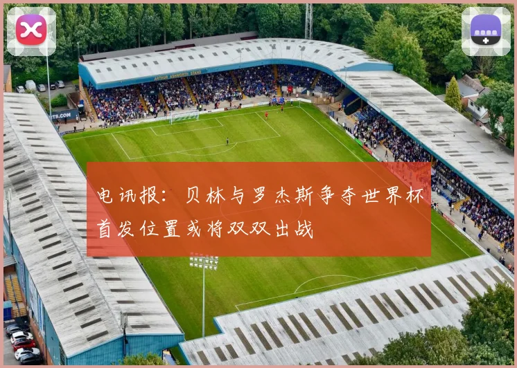 电讯报：贝林与罗杰斯争夺世界杯首发位置或将双双出战