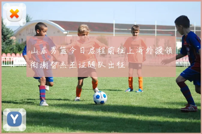 山东男篮今日启程前往上海外援领衔谢智杰王证随队出征