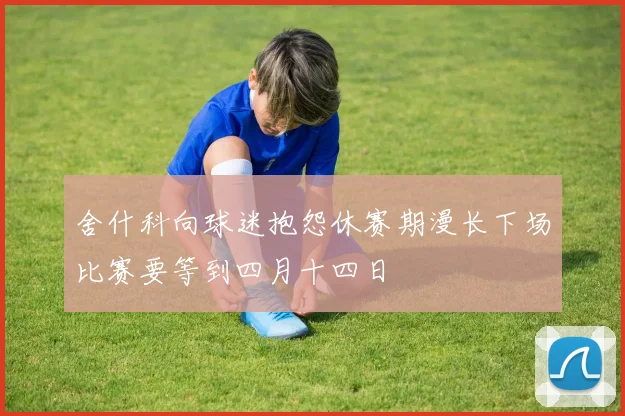 舍什科向球迷抱怨休赛期漫长下场比赛要等到四月十四日