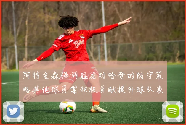 阿特金森强调猛龙对哈登的防守策略其他球员需积极贡献提升球队表现