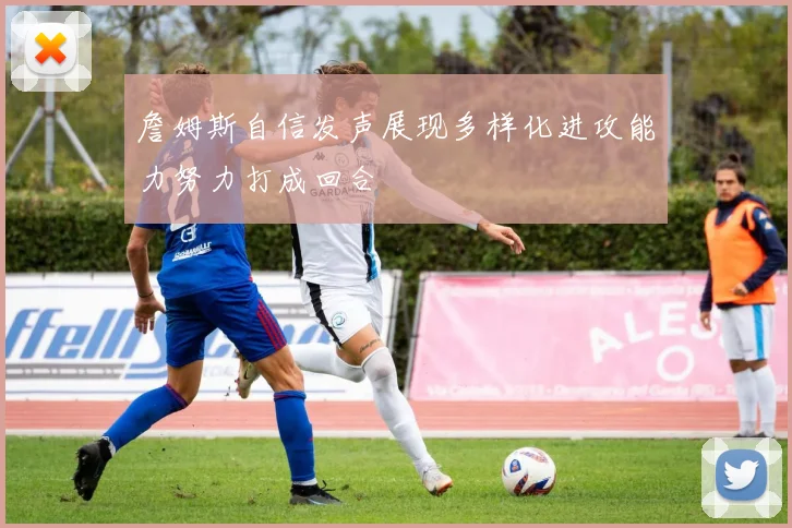 詹姆斯自信发声展现多样化进攻能力努力打成回合