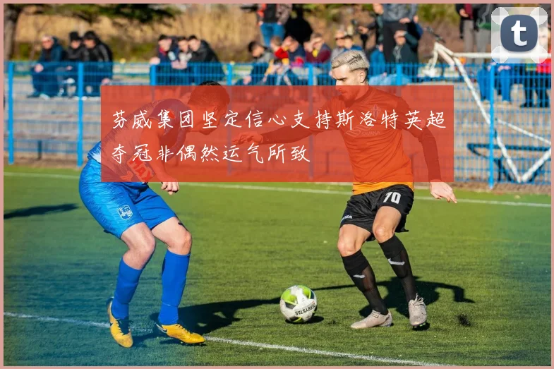芬威集团坚定信心支持斯洛特英超夺冠非偶然运气所致