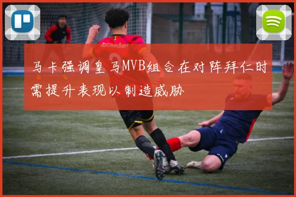马卡强调皇马MVB组合在对阵拜仁时需提升表现以制造威胁