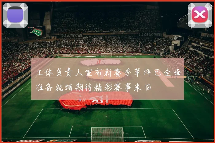 工体负责人宣布新赛季草坪已全面准备就绪期待精彩赛事来临