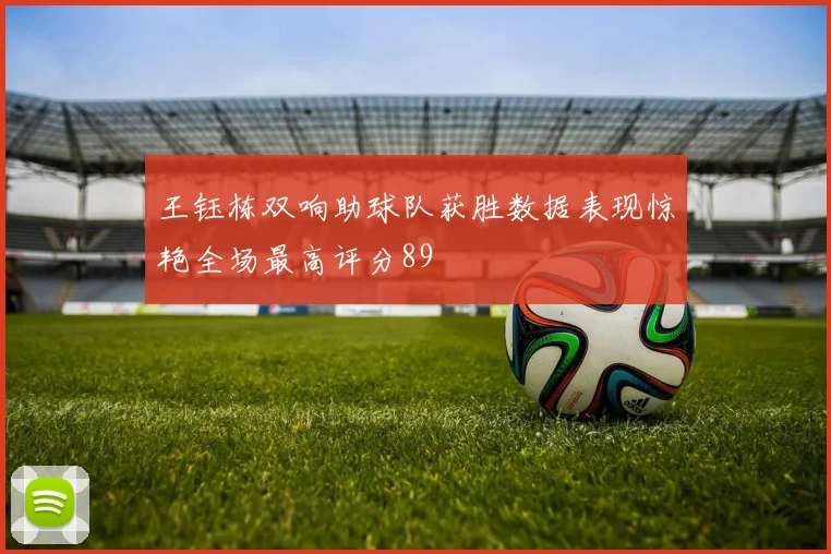 王钰栋双响助球队获胜数据表现惊艳全场最高评分89