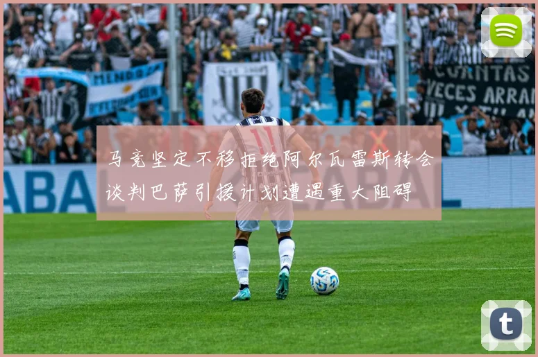 马竞坚定不移拒绝阿尔瓦雷斯转会谈判巴萨引援计划遭遇重大阻碍