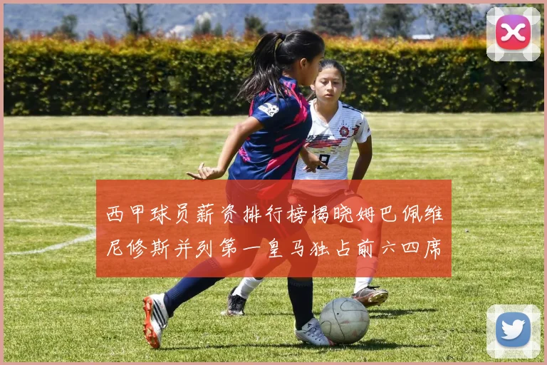 西甲球员薪资排行榜揭晓姆巴佩维尼修斯并列第一皇马独占前六四席