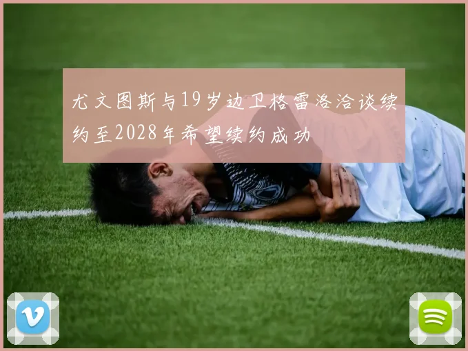 尤文图斯与19岁边卫格雷洛洽谈续约至2028年希望续约成功