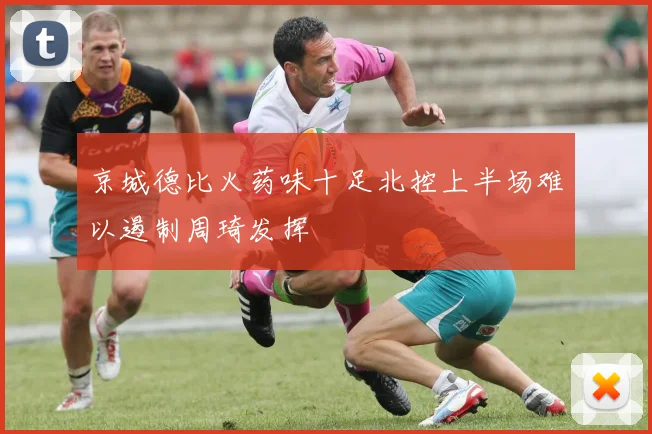 京城德比火药味十足北控上半场难以遏制周琦发挥