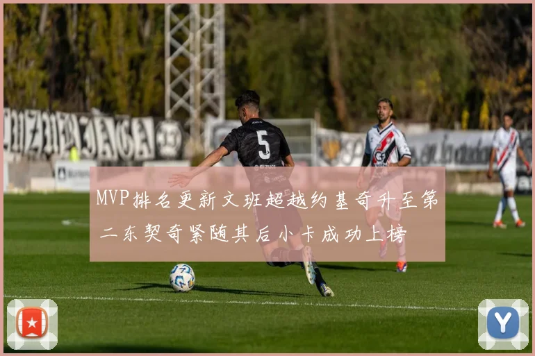 MVP排名更新文班超越约基奇升至第二东契奇紧随其后小卡成功上榜