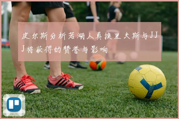 皮尔斯分析若湖人真换里夫斯与JJJ将获得的赞誉与影响