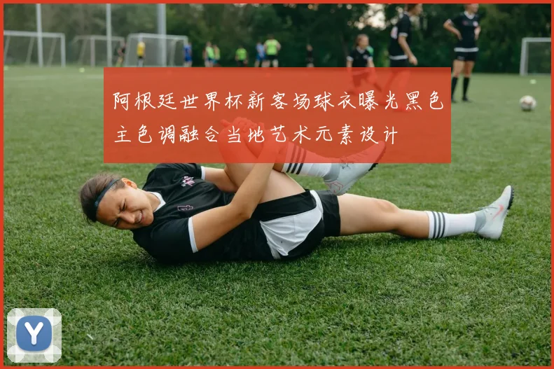 阿根廷世界杯新客场球衣曝光黑色主色调融合当地艺术元素设计