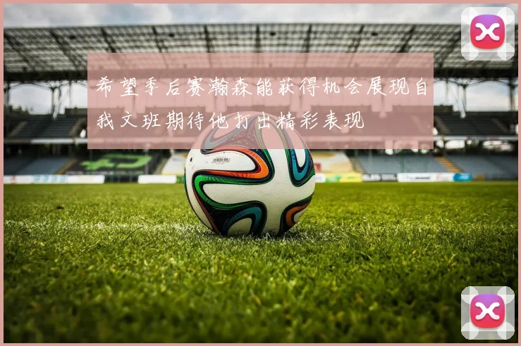 希望季后赛瀚森能获得机会展现自我文班期待他打出精彩表现