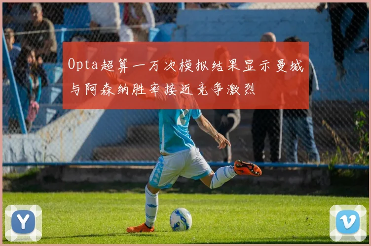 Opta超算一万次模拟结果显示曼城与阿森纳胜率接近竞争激烈