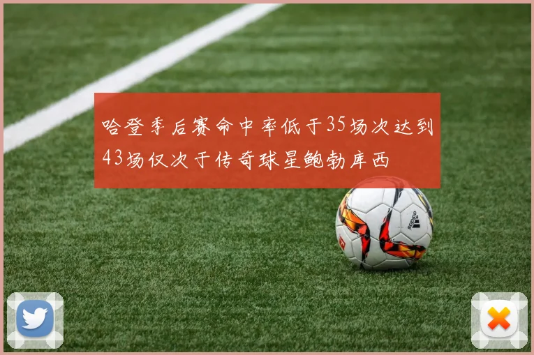 哈登季后赛命中率低于35场次达到43场仅次于传奇球星鲍勃库西