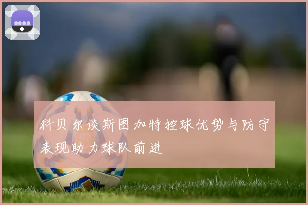 科贝尔谈斯图加特控球优势与防守表现助力球队前进