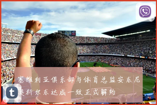 塞维利亚俱乐部与体育总监安东尼奥科尔东达成一致正式解约