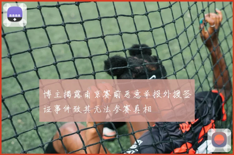 博主揭露南京赛前恶意举报外援签证事件致其无法参赛真相
