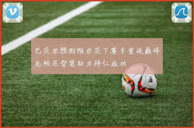 巴贝尔预测维尔茨下赛季重返巅峰孔帕尼智慧助力拜仁成功
