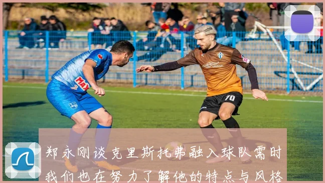 郑永刚谈克里斯托弗融入球队需时我们也在努力了解他的特点与风格