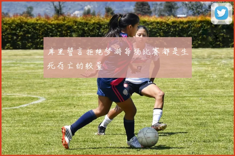 库里誓言拒绝梦游每场比赛都是生死存亡的较量