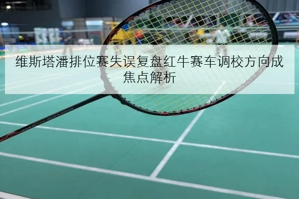 维斯塔潘排位赛失误复盘红牛赛车调校方向成焦点解析